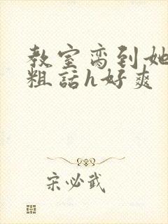 教室脔到她哭h粗话h好爽