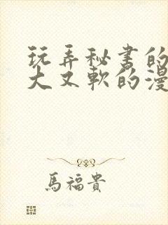 玩弄秘书的奶又大又软的漫画