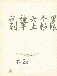 我被六个男人躁到早上动态图