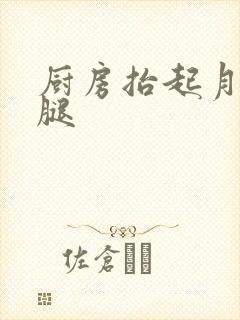 厨房抬起月月的腿