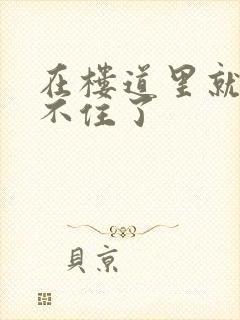 在楼道里就控制不住了