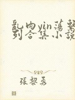 乱肉yin荡系列合集小说