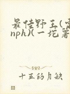 最佳野王(电竞nph)(一坨薯饼)_