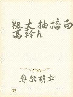 粗大抽搐白浊h高干h