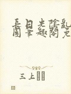 长日光阴乱作一团笔趣阁免费阅读无弹窗