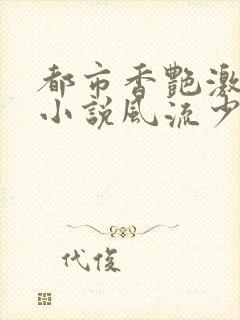 都市香艳激情肉小说风流少年小说