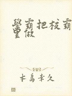 学霸把校霸往死里做