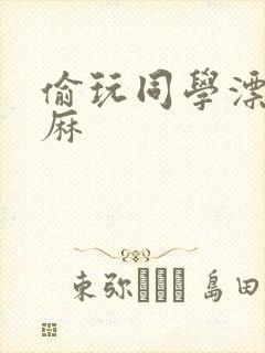 偷玩同学漂亮麻麻