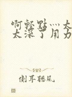 啊轻点灬太粗嗯太深了用力封面