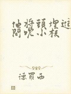 他将头埋进双腿间吮小核