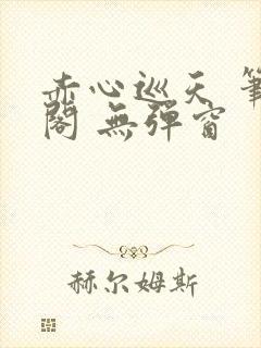 赤心巡天 笔趣阁 无弹窗