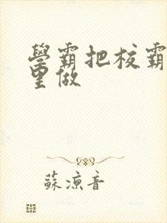 学霸把校霸往死里做