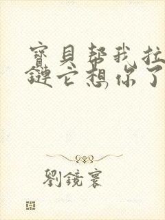 宝贝帮我拉开拉链它想你了