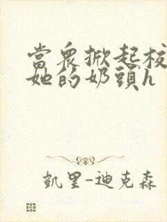 当众掀起校服揉她的奶头h