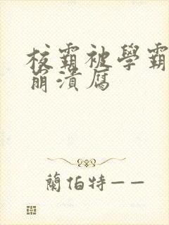 校霸被学霸玩到崩溃腐