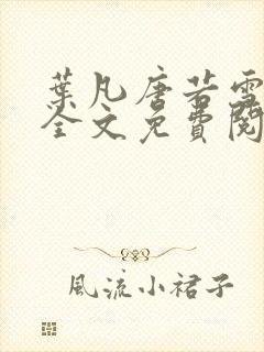 叶凡唐若雪小说全文免费阅读完整版笫3471章