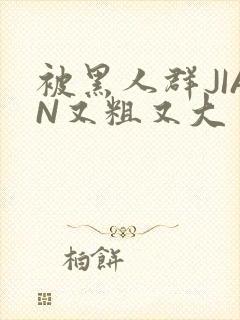 被黑人群JIAN又粗又大