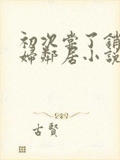 初次尝了销魂少妇邻居小说