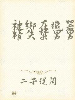 被绑在机器上榨精失禁男男