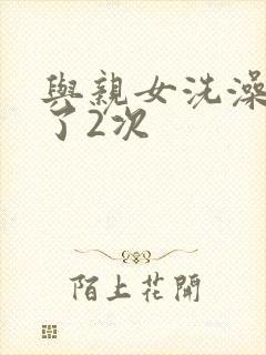 与亲女洗澡时伦了2次