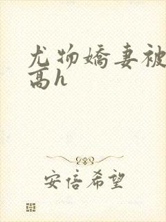 尤物娇妻被np高h