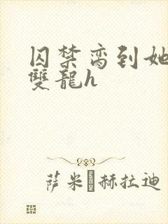 囚禁脔到她哭h双龙h