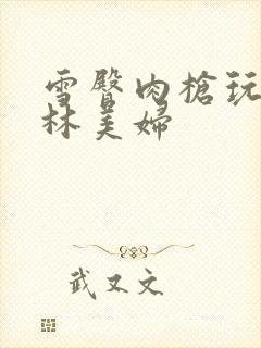 雪臀肉枪玩遍武林美妇