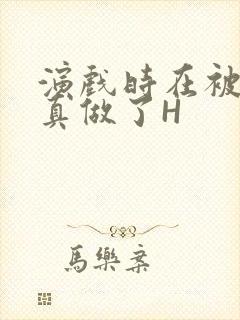 演戏时在被子里真做了H