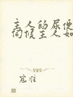 主人的尿便器h伺候主人如厕吞尿