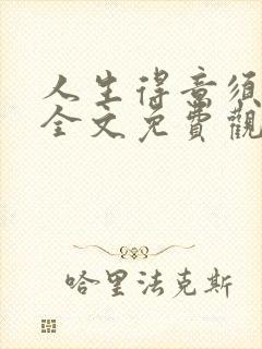 人生得意须纵欢全文免费观看