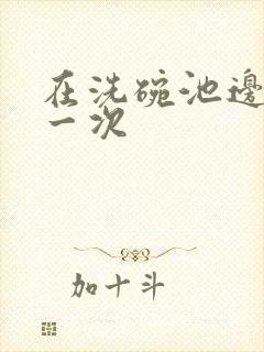 在洗碗池边要了一次