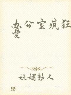 办公室疯狂做欲爱