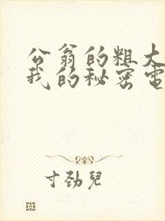 公翁的粗大放进我的秘密电影