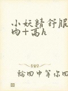 小妖精舒服吗+肉+高h封面