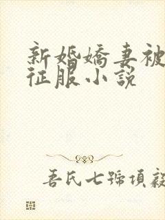 新婚娇妻被巨茎征服小说