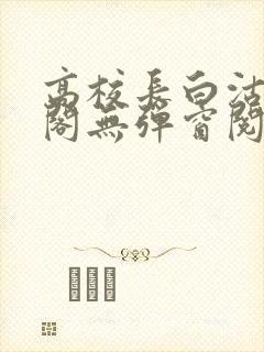 高校长白沽笔趣阁无弹窗阅读