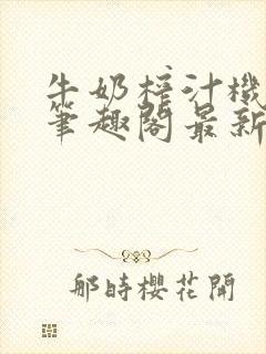 牛奶榨汁机po笔趣阁最新更新内容