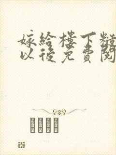 嫁给楼下糙汉后以后免费阅读书香