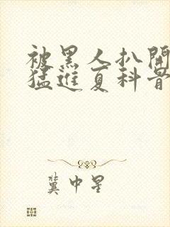 被黑人扒开双腿猛进夏科骨科封面