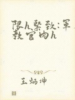 限h紧致:军人教官肉h