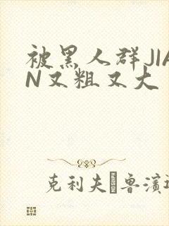 被黑人群JIAN又粗又大