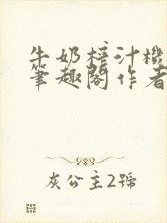 牛奶榨汁机po笔趣阁作者炖一碗汤无广