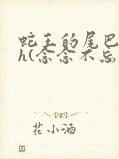 蛇王的尾巴高ah(念念不忘)小说