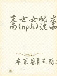 末世女配求生指南(nph)波西米亚