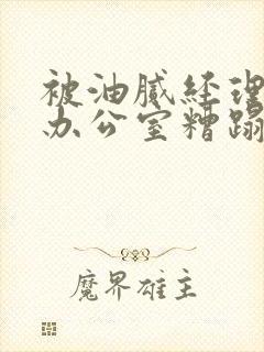 被油腻经理抱进办公室糟蹋h