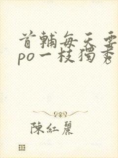 首辅每天要不够po一枝独秀全文