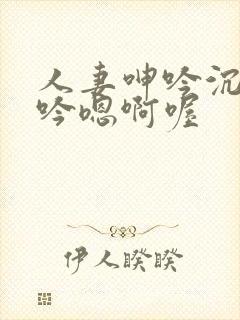 人妻呻吟沉沦呻吟嗯啊喔