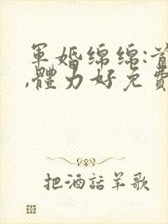 军婚绵绵:首长,体力好免费阅读