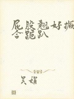 屁股翘好撅高迎合跪趴