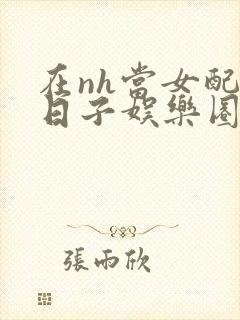 在nh当女配的日子娱乐圈